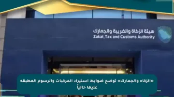 «الزكاة والجمارك» توضح ضوابط استيراد المركبات والرسوم المطبقة عليها حالياً